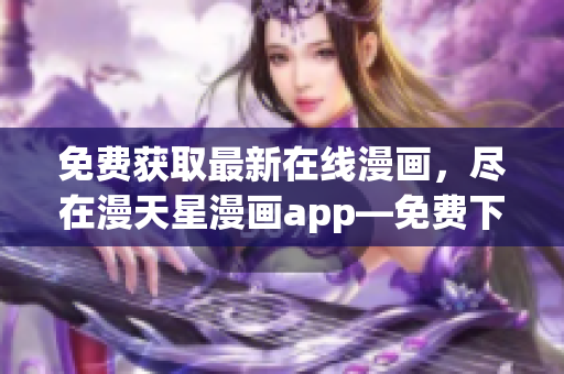 免費獲取最新在線漫畫，盡在漫天星漫畫app―免費下載