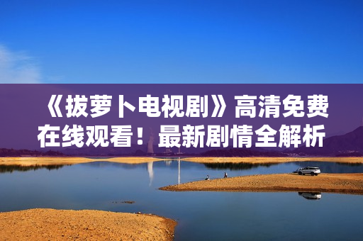 《拔蘿卜電視劇》高清免費(fèi)在線(xiàn)觀看！最新劇情全解析！