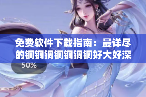 免費(fèi)軟件下載指南：最詳盡的銅銅銅銅銅銅銅好大好深色板資源分享