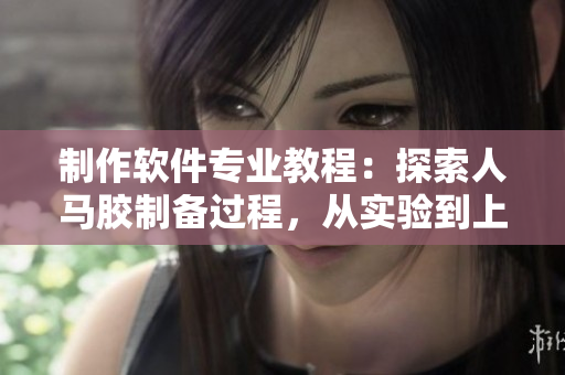 制作軟件專業(yè)教程：探索人馬膠制備過程，從實驗到上線全程解密