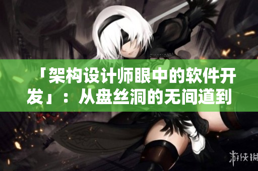 「架構(gòu)設(shè)計(jì)師眼中的軟件開(kāi)發(fā)」：從盤(pán)絲洞的無(wú)間道到軟件業(yè)的前沿趨勢(shì)