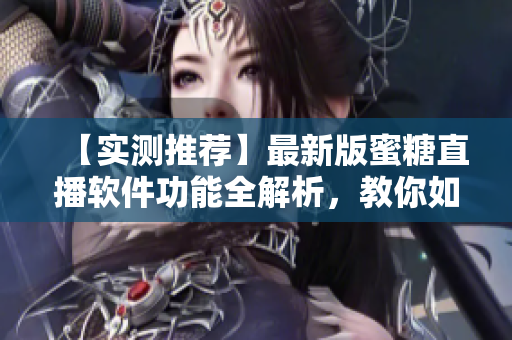 【實(shí)測(cè)推薦】最新版蜜糖直播軟件功能全解析，教你如何體驗(yàn)高質(zhì)量直播！