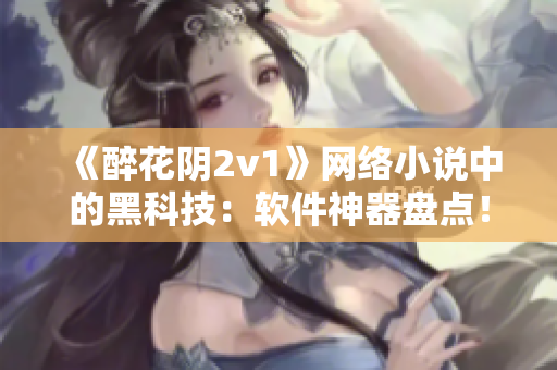 《醉花陰2v1》網(wǎng)絡(luò)小說中的黑科技：軟件神器盤點！