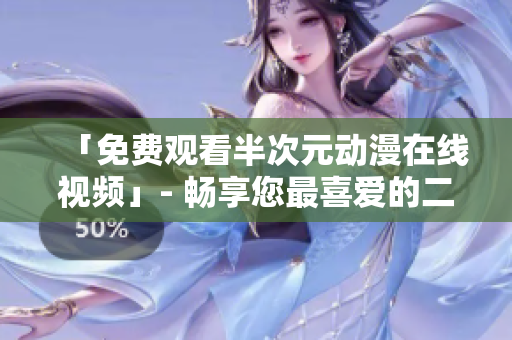 「免費(fèi)觀看半次元?jiǎng)勇诰€視頻」- 暢享您最喜愛(ài)的二次元世界