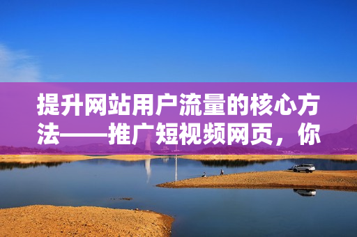 提升網(wǎng)站用戶流量的核心方法——推廣短視頻網(wǎng)頁(yè)，你必須知道這些！