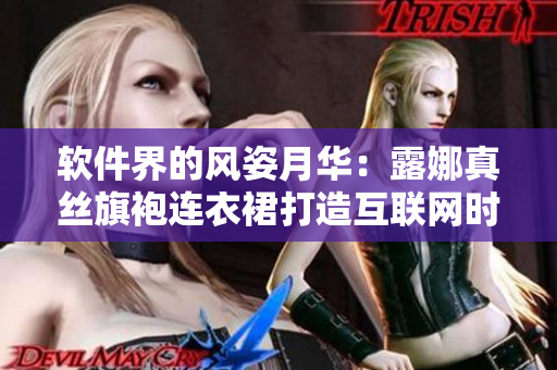 軟件界的風(fēng)姿月華：露娜真絲旗袍連衣裙打造互聯(lián)網(wǎng)時尚新風(fēng)尚
