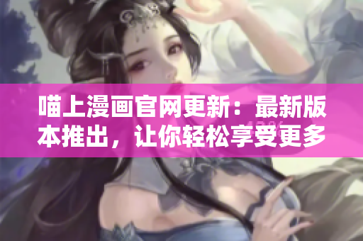 喵上漫畫官網(wǎng)更新：最新版本推出，讓你輕松享受更多優(yōu)質(zhì)漫畫資源