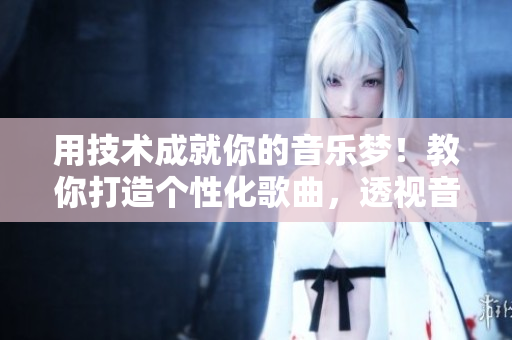 用技術(shù)成就你的音樂夢！教你打造個性化歌曲，透視音樂創(chuàng)作全過程