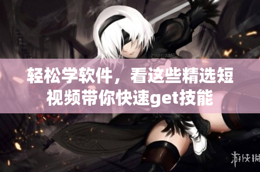 輕松學軟件，看這些精選短視頻帶你快速get技能