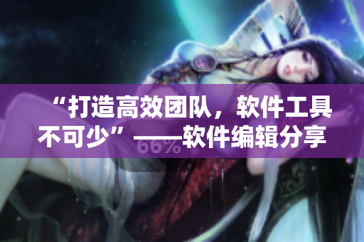 “打造高效團(tuán)隊(duì)，軟件工具不可少”——軟件編輯分享工具使用心得