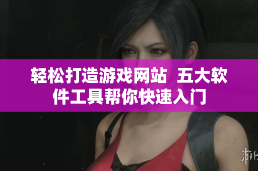 輕松打造游戲網(wǎng)站  五大軟件工具幫你快速入門
