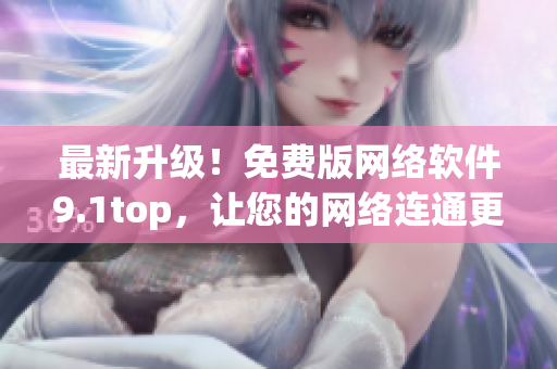 最新升級(jí)！免費(fèi)版網(wǎng)絡(luò)軟件9.1top，讓您的網(wǎng)絡(luò)連通更快更穩(wěn)定！