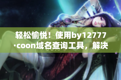 輕松愉悅！使用by12777·coon域名查詢工具，解決軟件難題
