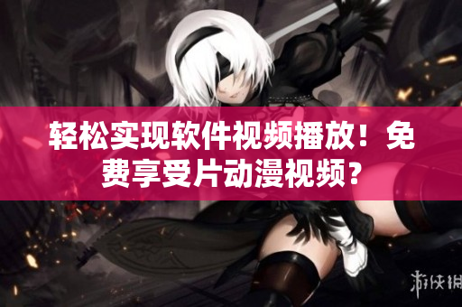 輕松實(shí)現(xiàn)軟件視頻播放！免費(fèi)享受片動(dòng)漫視頻？