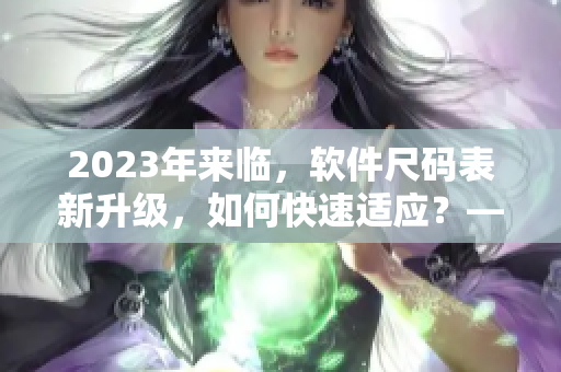 2023年來臨，軟件尺碼表新升級，如何快速適應(yīng)？——軟件尺碼表全攻略