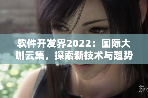 軟件開發(fā)界2022：國際大咖云集，探索新技術(shù)與趨勢