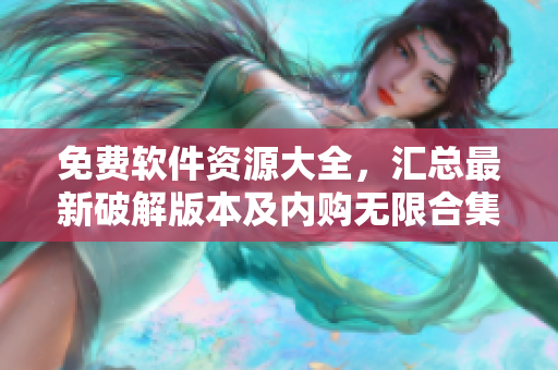 免費(fèi)軟件資源大全，匯總最新破解版本及內(nèi)購無限合集