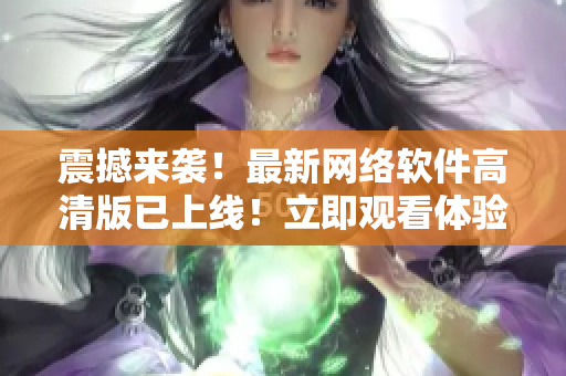 震撼來襲！最新網(wǎng)絡(luò)軟件高清版已上線！立即觀看體驗！