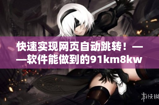 快速實現(xiàn)網(wǎng)頁自動跳轉(zhuǎn)！——軟件能做到的91km8kw3秒