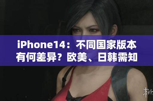 iPhone14：不同國家版本有何差異？歐美、日韓需知！