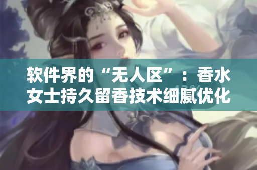 軟件界的“無(wú)人區(qū)”：香水女士持久留香技術(shù)細(xì)膩優(yōu)化