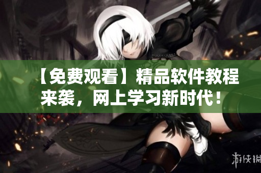 【免費(fèi)觀看】精品軟件教程來襲，網(wǎng)上學(xué)習(xí)新時(shí)代！