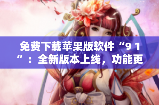 免費(fèi)下載蘋果版軟件“9 1”：全新版本上線，功能更強(qiáng)大