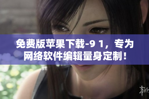 免費(fèi)版蘋果下載-9 1，專為網(wǎng)絡(luò)軟件編輯量身定制！