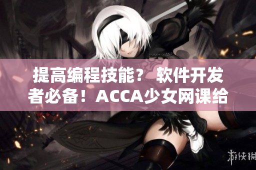 提高編程技能？ 軟件開發(fā)者必備！ACCA少女網(wǎng)課給你軟技能補(bǔ)鹽！