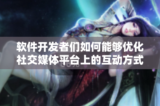軟件開發(fā)者們?nèi)绾文軌騼?yōu)化社交媒體平臺(tái)上的互動(dòng)方式？