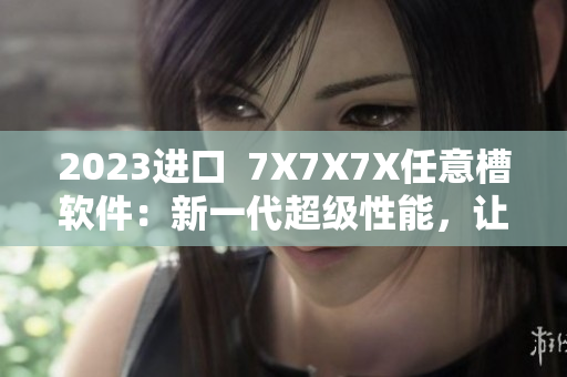 2023進(jìn)口  7X7X7X任意槽軟件：新一代超級(jí)性能，讓您開啟無限創(chuàng)意