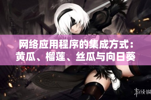 網(wǎng)絡(luò)應(yīng)用程序的集成方式：黃瓜、榴蓮、絲瓜與向日葵的搭配