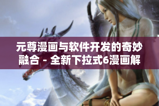 元尊漫畫與軟件開發(fā)的奇妙融合 - 全新下拉式6漫畫解析！