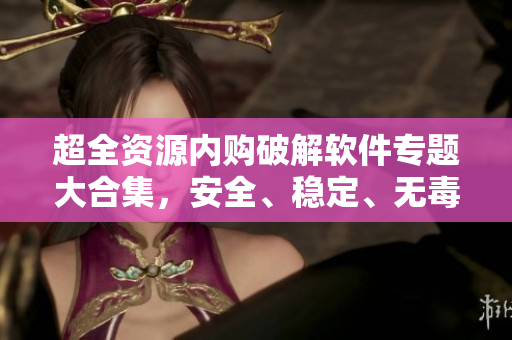 超全資源內(nèi)購破解軟件專題大合集，安全、穩(wěn)定、無毒下載