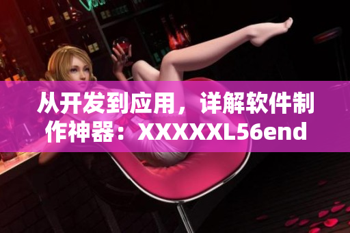 從開發(fā)到應(yīng)用，詳解軟件制作神器：XXXXXL56endian49