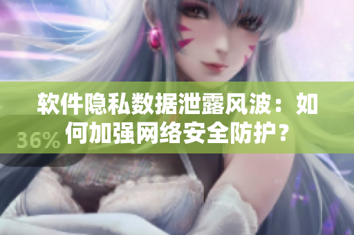 軟件隱私數(shù)據(jù)泄露風(fēng)波：如何加強(qiáng)網(wǎng)絡(luò)安全防護(hù)？
