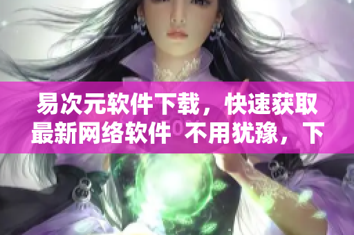 易次元軟件下載，快速獲取最新網(wǎng)絡(luò)軟件  不用猶豫，下載易次元