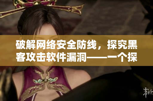 破解網(wǎng)絡(luò)安全防線，探究黑客攻擊軟件漏洞——一個(gè)探討網(wǎng)絡(luò)軟件安全的文章