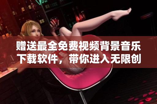 贈送最全免費(fèi)視頻背景音樂下載軟件，帶你進(jìn)入無限創(chuàng)意空間