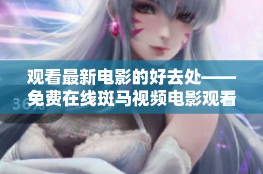 觀看最新電影的好去處——免費在線斑馬視頻電影觀看平臺