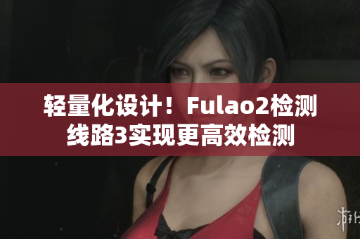 輕量化設(shè)計(jì)！Fulao2檢測(cè)線路3實(shí)現(xiàn)更高效檢測(cè)