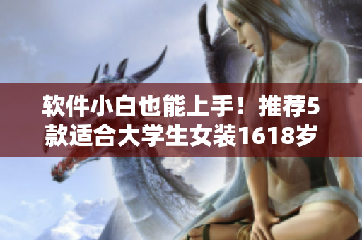 軟件小白也能上手！推薦5款適合大學(xué)生女裝1618歲的操作簡單軟件