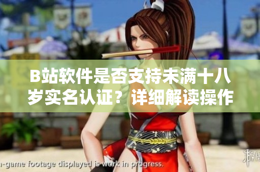 B站軟件是否支持未滿十八歲實(shí)名認(rèn)證？詳細(xì)解讀操作步驟