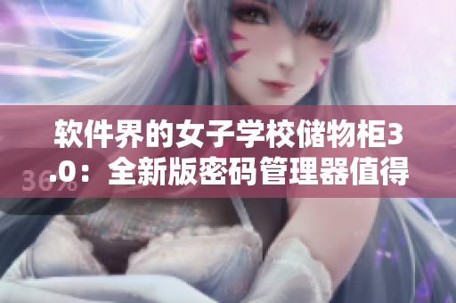 軟件界的女子學(xué)校儲(chǔ)物柜3.0：全新版密碼管理器值得期待！