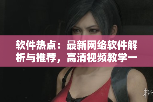 軟件熱點(diǎn)：最新網(wǎng)絡(luò)軟件解析與推薦，高清視頻教學(xué)一手掌握！