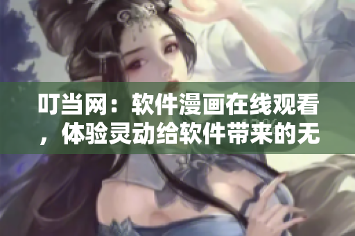 叮當(dāng)網(wǎng)：軟件漫畫在線觀看，體驗(yàn)靈動(dòng)給軟件帶來的無限魅力！