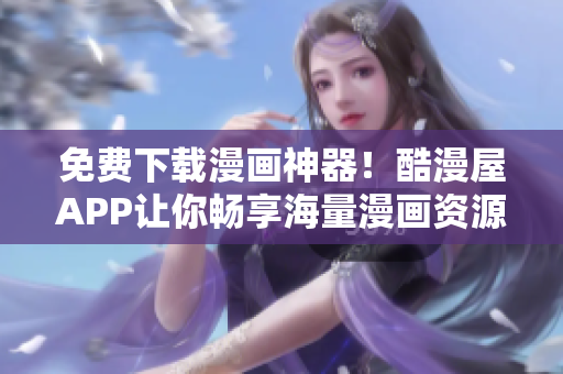 免費下載漫畫神器！酷漫屋APP讓你暢享海量漫畫資源
