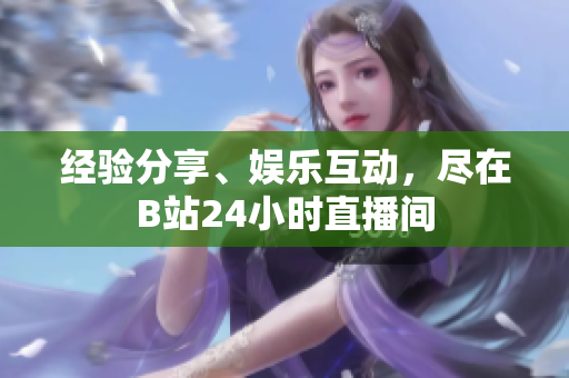 經(jīng)驗分享、娛樂互動，盡在B站24小時直播間