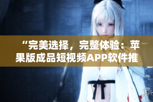 “完美選擇，完整體驗(yàn)：蘋(píng)果版成品短視頻APP軟件推薦”