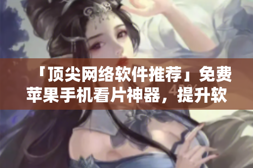 「頂尖網(wǎng)絡(luò)軟件推薦」免費(fèi)蘋(píng)果手機(jī)看片神器，提升軟件體驗(yàn)